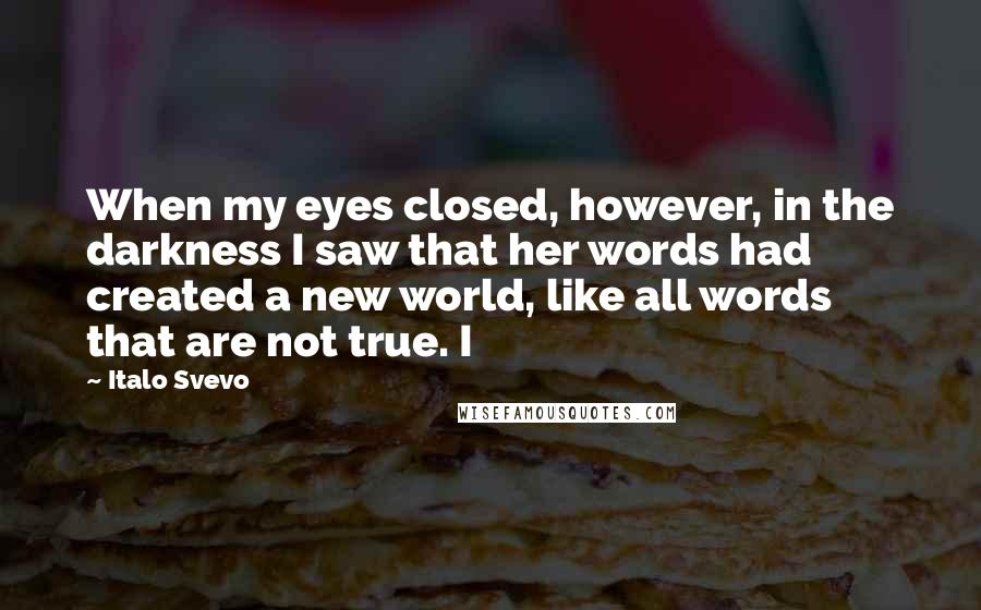 Italo Svevo quotes: When my eyes closed, however, in the darkness I saw that her words had created a new world, like all words that are not true. I