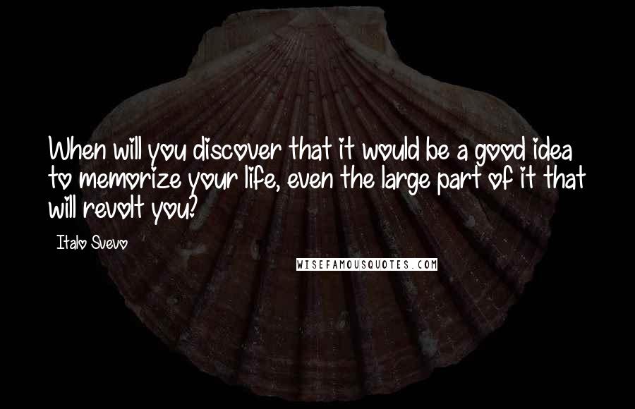 Italo Svevo quotes: When will you discover that it would be a good idea to memorize your life, even the large part of it that will revolt you?