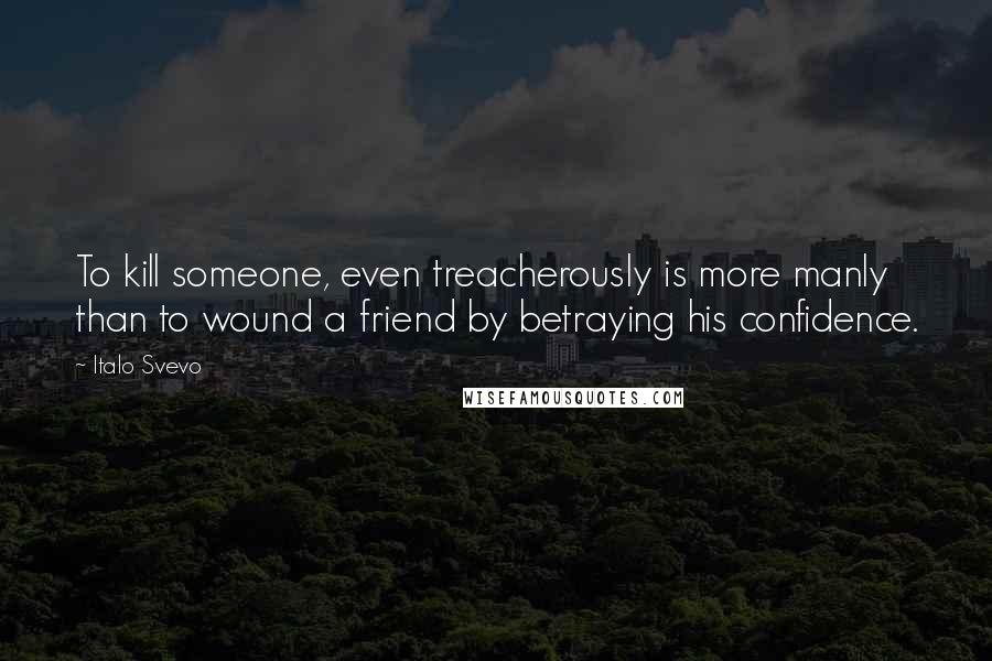 Italo Svevo quotes: To kill someone, even treacherously is more manly than to wound a friend by betraying his confidence.