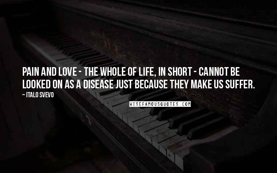 Italo Svevo quotes: Pain and love - the whole of life, in short - cannot be looked on as a disease just because they make us suffer.
