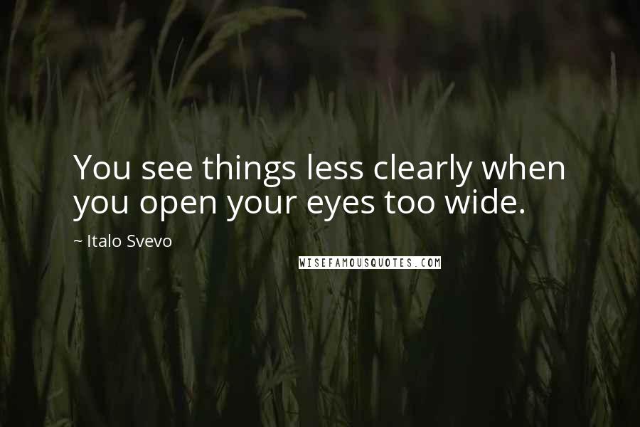 Italo Svevo quotes: You see things less clearly when you open your eyes too wide.