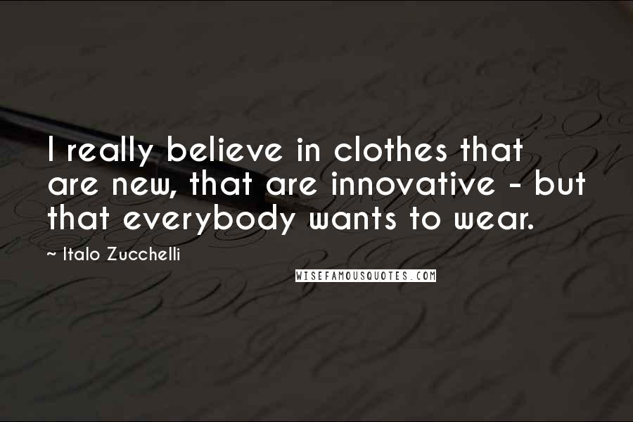 Italo Zucchelli quotes: I really believe in clothes that are new, that are innovative - but that everybody wants to wear.