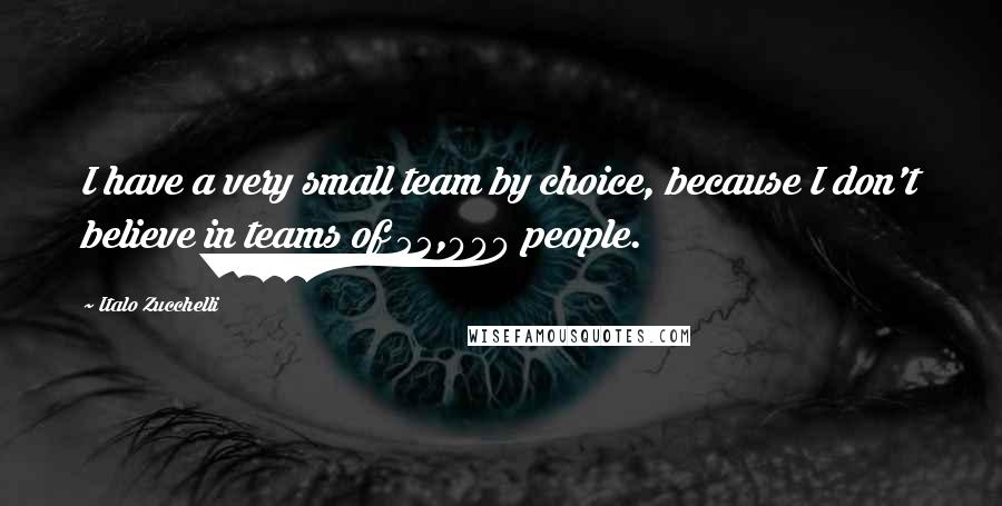 Italo Zucchelli quotes: I have a very small team by choice, because I don't believe in teams of 55,000 people.