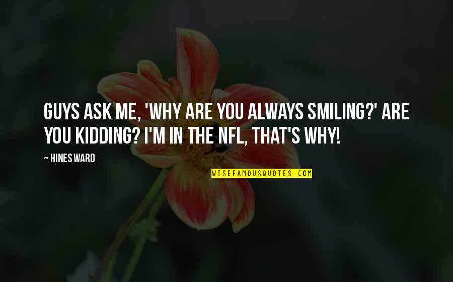 Itani Quotes By Hines Ward: Guys ask me, 'Why are you always smiling?' Itani Quotes By Hines Ward: Guys ask me, 'Why are you always smiling?'