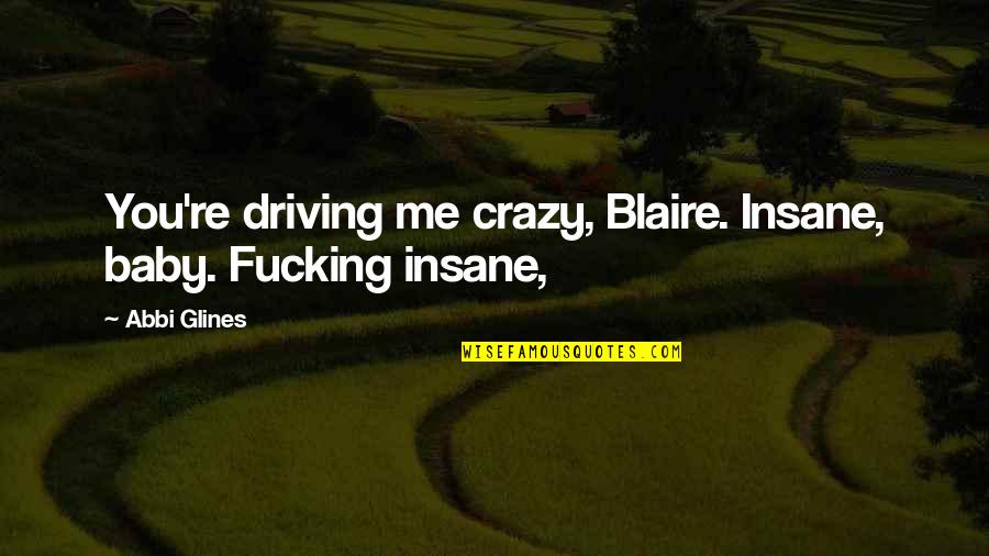 Itmania Quotes By Abbi Glines: You're driving me crazy, Blaire. Insane, baby. Fucking