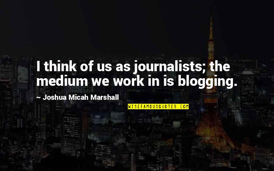 Itna Sannata Quotes By Joshua Micah Marshall: I think of us as journalists; the medium Itna Sannata Quotes By Joshua Micah Marshall: I think of us as journalists; the medium