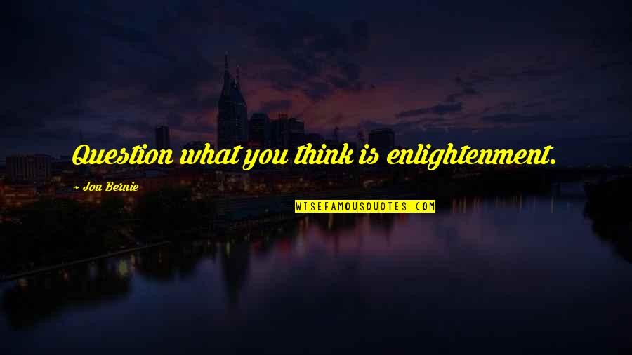 Itried Quotes By Jon Bernie: Question what you think is enlightenment.