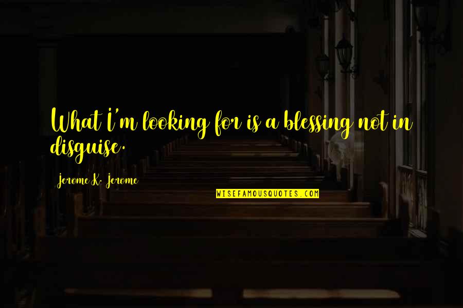 It's A Blessing In Disguise Quotes By Jerome K. Jerome: What I'm looking for is a blessing not