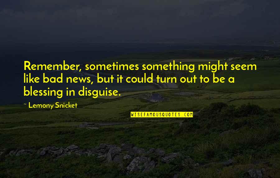 It's A Blessing In Disguise Quotes By Lemony Snicket: Remember, sometimes something might seem like bad news,