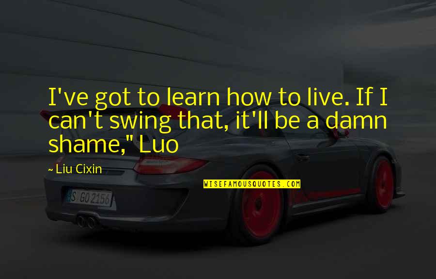 It's A Damn Shame Quotes By Liu Cixin: I've got to learn how to live. If