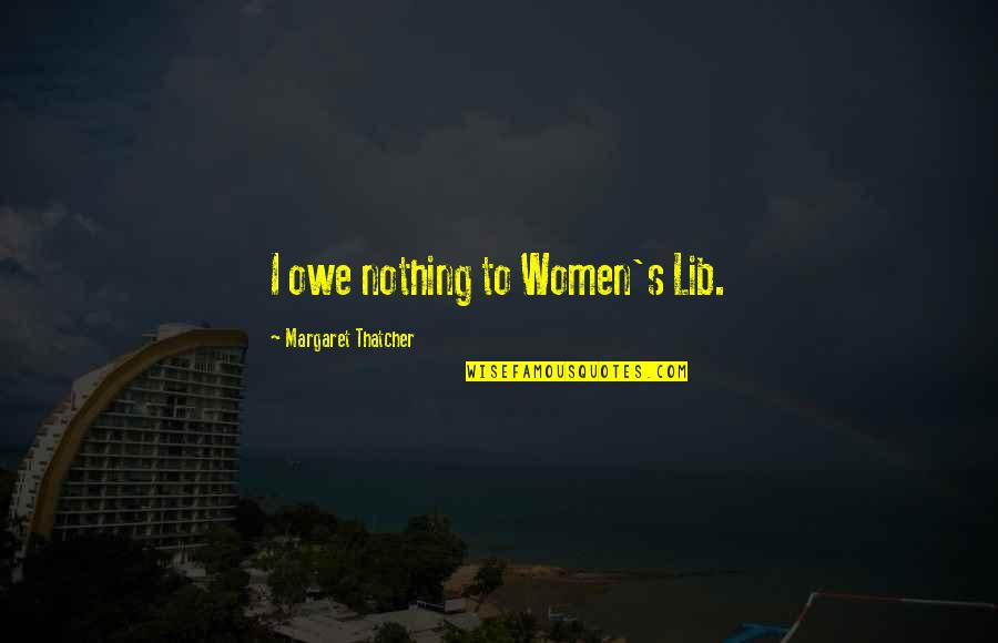 Its A Far Far Better Thing Quotes By Margaret Thatcher: I owe nothing to Women's Lib.
