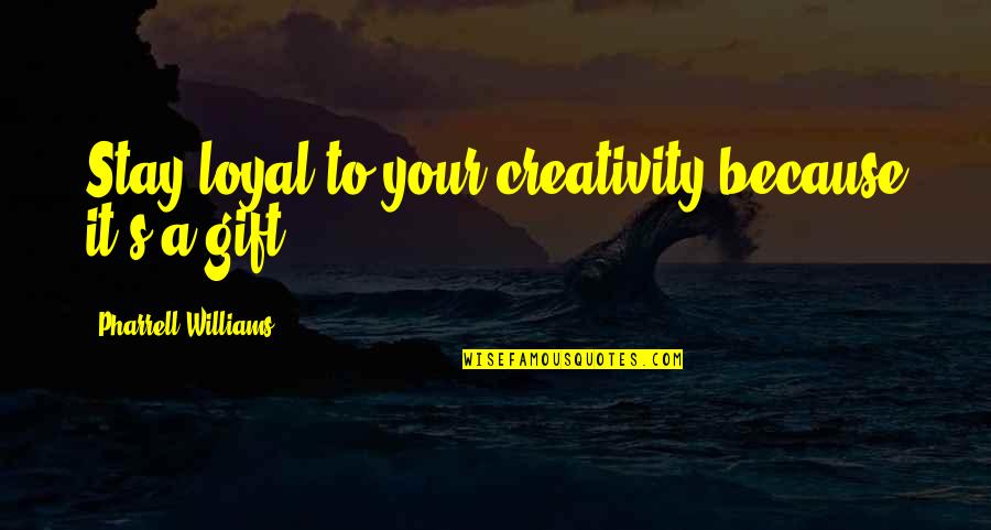 It's A Gift Quotes By Pharrell Williams: Stay loyal to your creativity because it's a