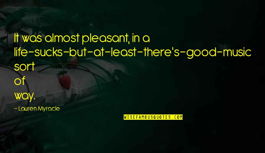 It's A Good Life Quotes By Lauren Myracle: It was almost pleasant, in a life-sucks-but-at-least-there's-good-music sort