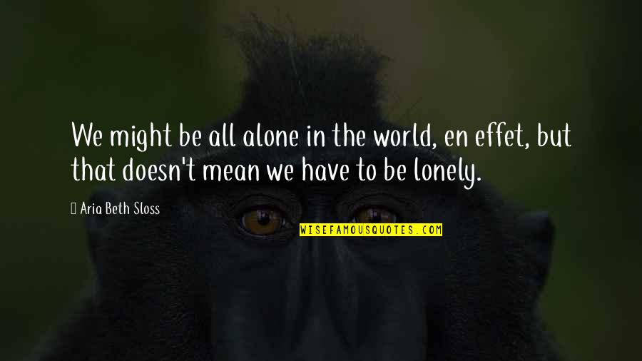 It's A Lonely Life Quotes By Aria Beth Sloss: We might be all alone in the world, It's A Lonely Life Quotes By Aria Beth Sloss: We might be all alone in the world,