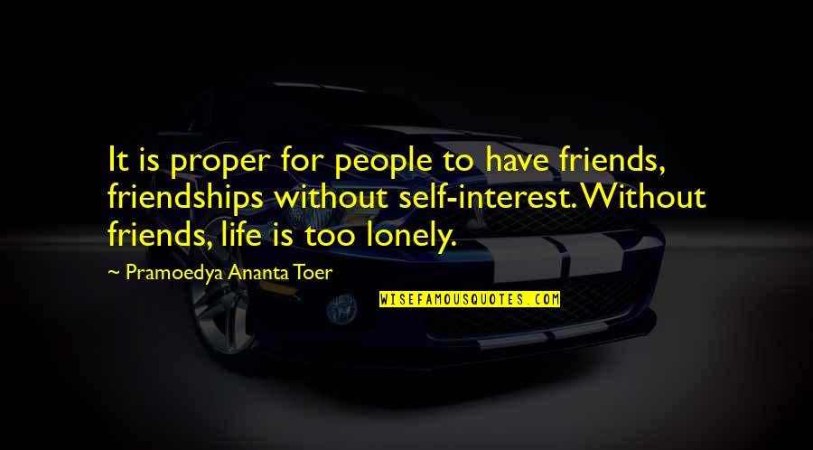 It's A Lonely Life Quotes By Pramoedya Ananta Toer: It is proper for people to have friends, It's A Lonely Life Quotes By Pramoedya Ananta Toer: It is proper for people to have friends,