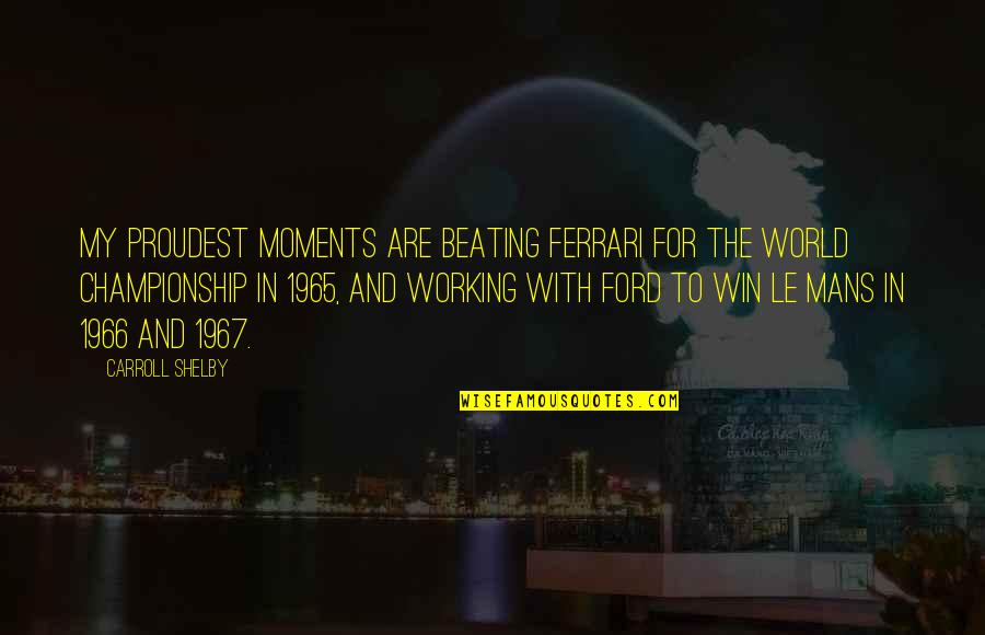Its A Mans World Quotes By Carroll Shelby: My proudest moments are beating Ferrari for the Its A Mans World Quotes By Carroll Shelby: My proudest moments are beating Ferrari for the