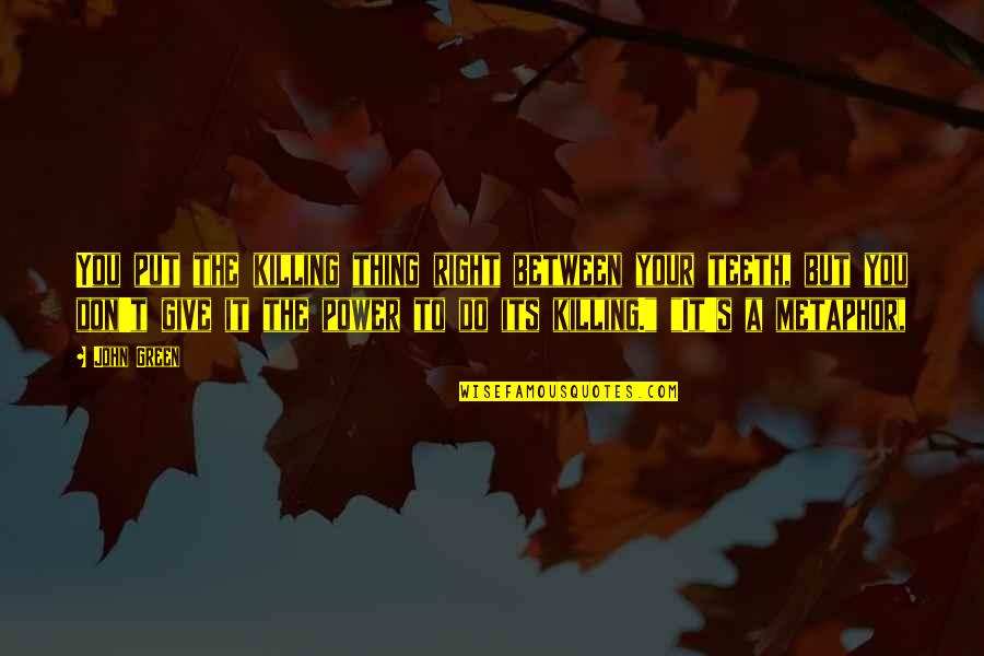 It's A Metaphor Quotes By John Green: You put the killing thing right between your