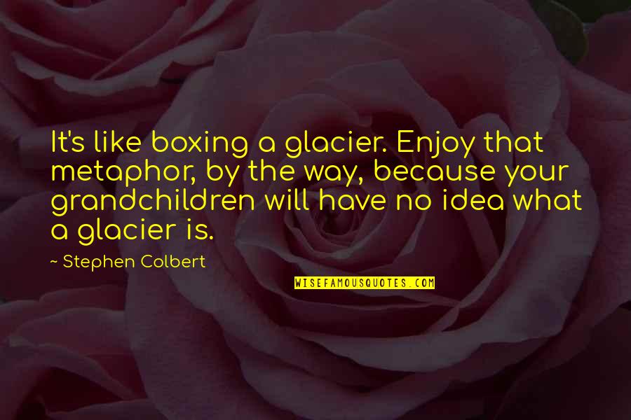 It's A Metaphor Quotes By Stephen Colbert: It's like boxing a glacier. Enjoy that metaphor,