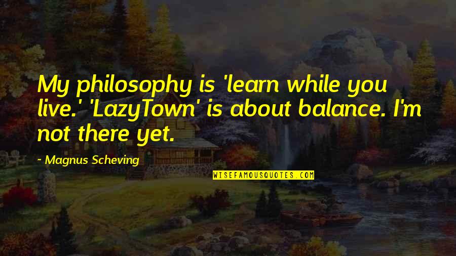 It's All About Balance Quotes By Magnus Scheving: My philosophy is 'learn while you live.' 'LazyTown'