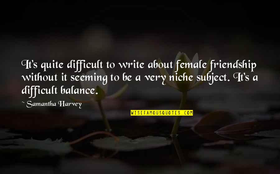 It's All About Balance Quotes By Samantha Harvey: It's quite difficult to write about female friendship