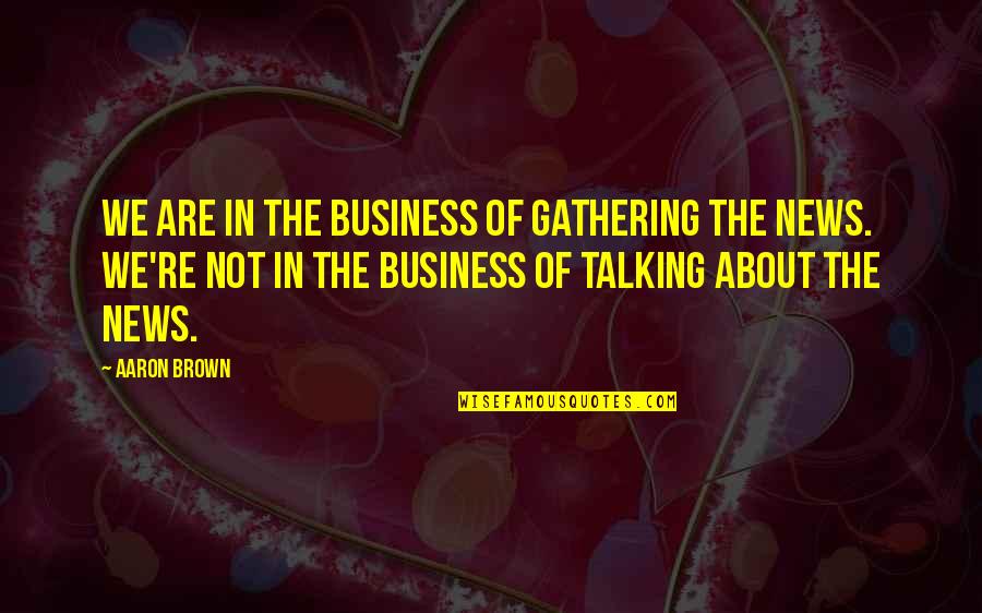 Its All About Business Quotes By Aaron Brown: We are in the business of gathering the