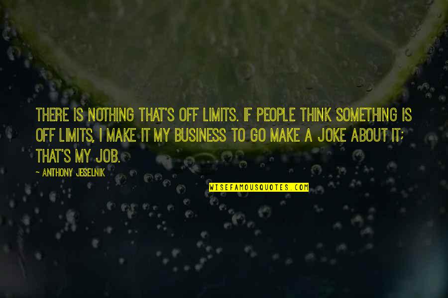 Its All About Business Quotes By Anthony Jeselnik: There is nothing that's off limits. If people Its All About Business Quotes By Anthony Jeselnik: There is nothing that's off limits. If people