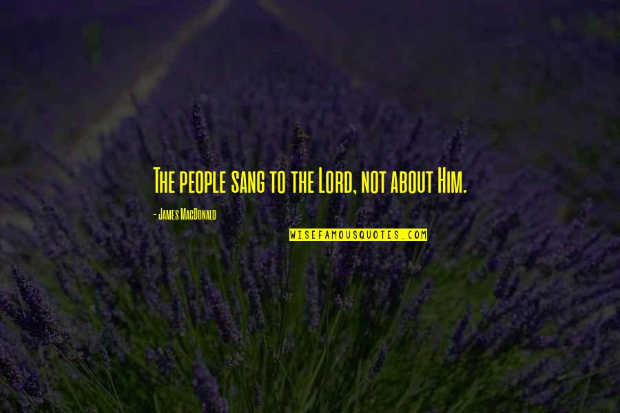 It's All About You Lord Quotes By James MacDonald: The people sang to the Lord, not about