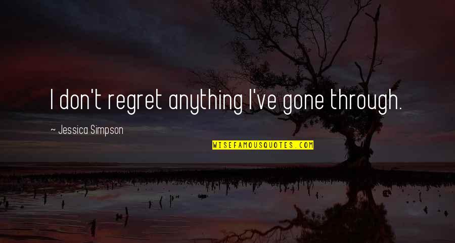 It's All Gone Now Quotes By Jessica Simpson: I don't regret anything I've gone through.