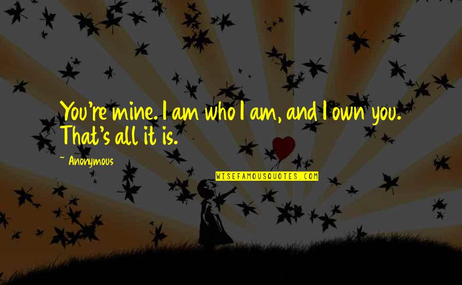 It's All Mine Quotes By Anonymous: You're mine. I am who I am, and