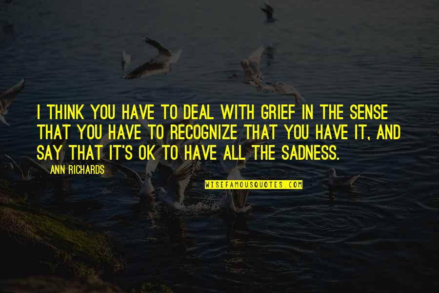 It's All Ok Quotes By Ann Richards: I think you have to deal with grief