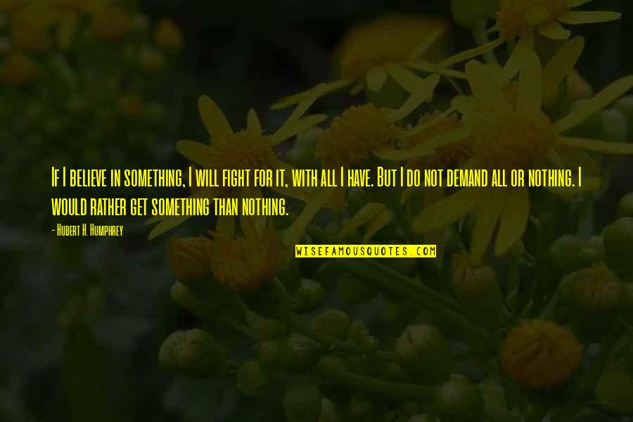 It's All Or Nothing Quotes By Hubert H. Humphrey: If I believe in something, I will fight