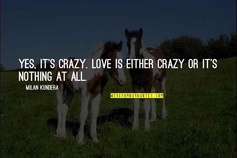 It's All Or Nothing Quotes By Milan Kundera: Yes, it's crazy. Love is either crazy or