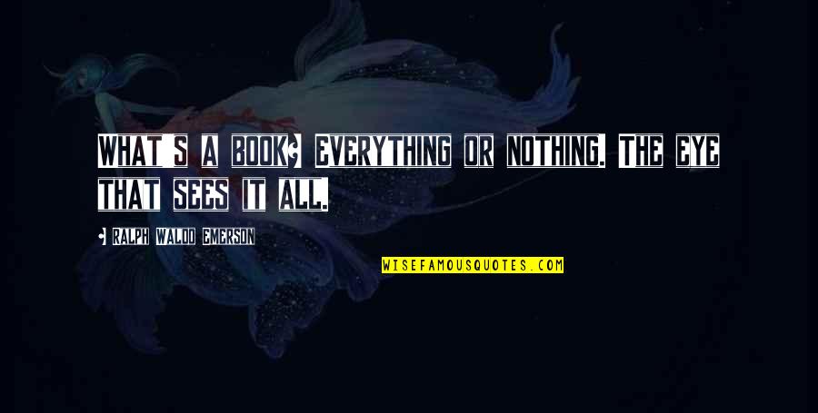 It's All Or Nothing Quotes By Ralph Waldo Emerson: What's a book? Everything or nothing. The eye