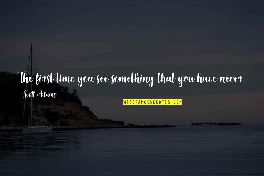 It's Almost Time Quotes By Scott Adams: The first time you see something that you