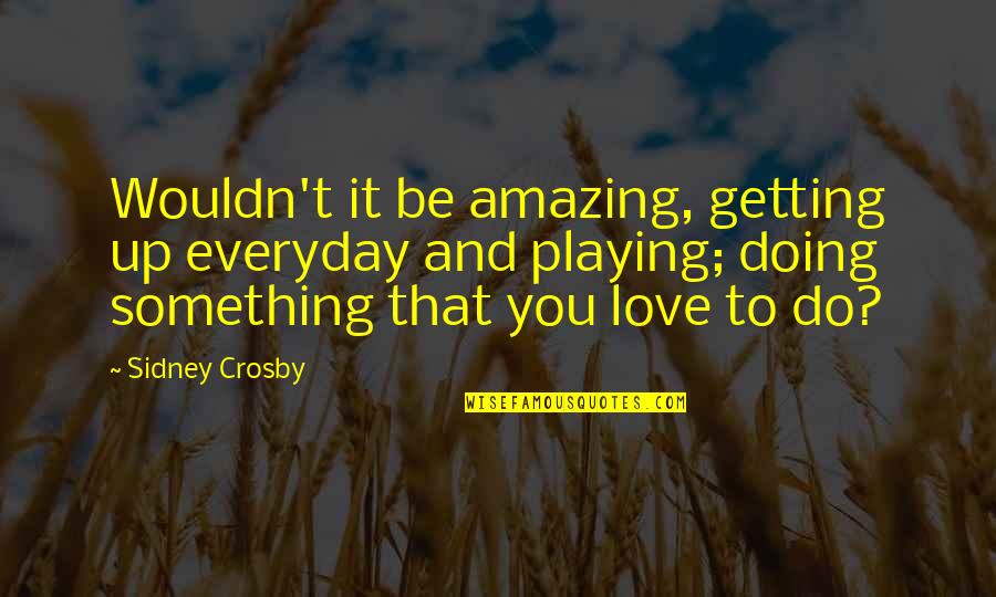 It's Amazing Love Quotes By Sidney Crosby: Wouldn't it be amazing, getting up everyday and