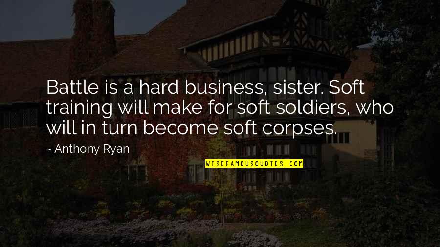 Its Become So Hard Quotes By Anthony Ryan: Battle is a hard business, sister. Soft training Its Become So Hard Quotes By Anthony Ryan: Battle is a hard business, sister. Soft training