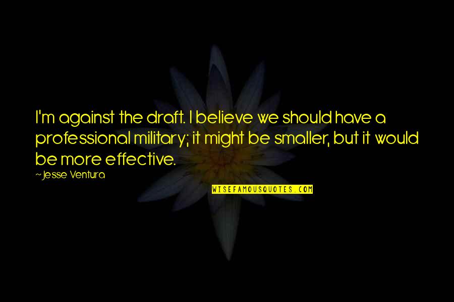 It's Been A Year Since Quotes By Jesse Ventura: I'm against the draft. I believe we should It's Been A Year Since Quotes By Jesse Ventura: I'm against the draft. I believe we should