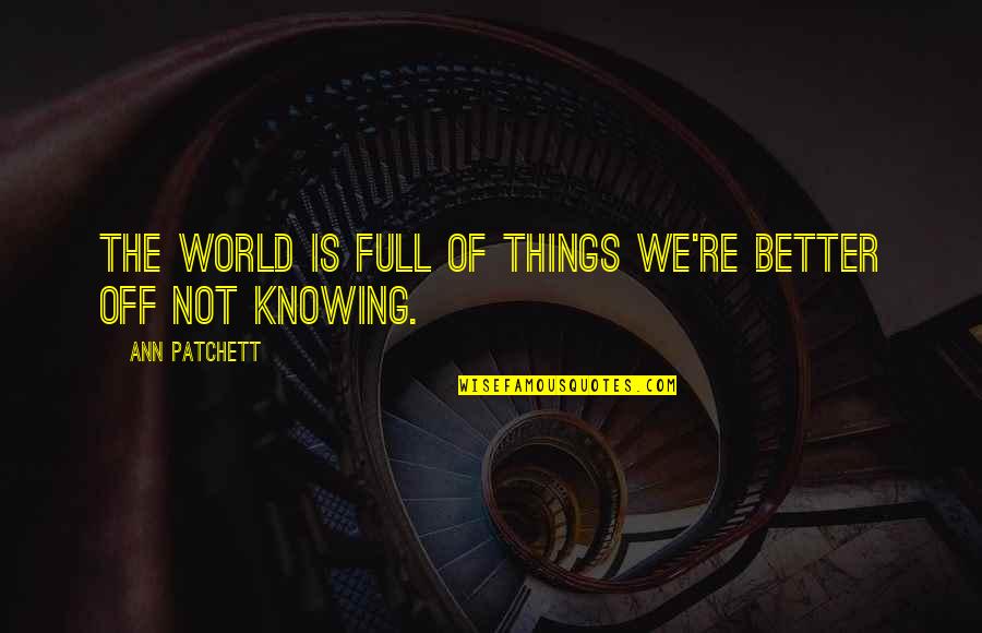 Its Better Not Knowing Quotes By Ann Patchett: The world is full of things we're better Its Better Not Knowing Quotes By Ann Patchett: The world is full of things we're better