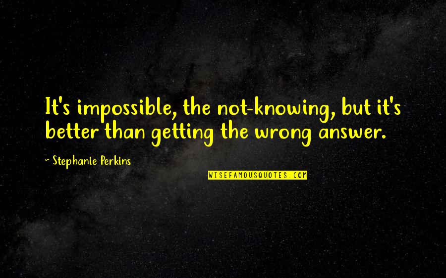 Its Better Not Knowing Quotes By Stephanie Perkins: It's impossible, the not-knowing, but it's better than Its Better Not Knowing Quotes By Stephanie Perkins: It's impossible, the not-knowing, but it's better than