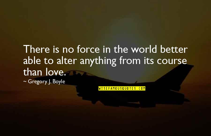 Its Better To Love Quotes By Gregory J. Boyle: There is no force in the world better Its Better To Love Quotes By Gregory J. Boyle: There is no force in the world better