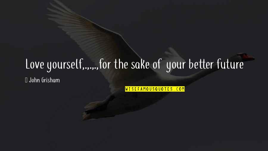 It's Better To Love Yourself Quotes By John Grisham: Love yourself,.,.,.,for the sake of your better future