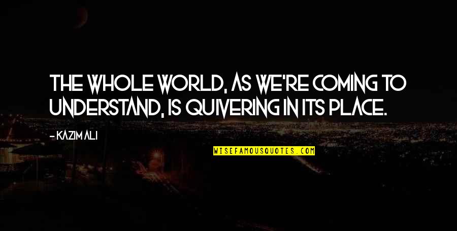 Its Coming Quotes By Kazim Ali: The whole world, as we're coming to understand,