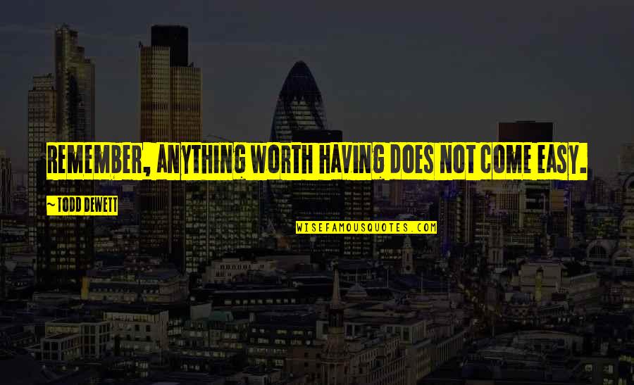 Its Easy To Remember Quotes By Todd Dewett: Remember, anything worth having does not come easy.