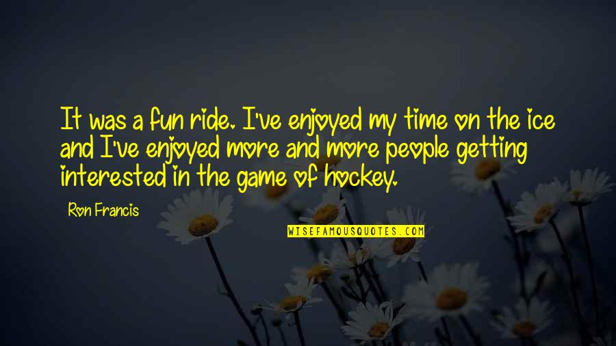 It's Fun Time Quotes By Ron Francis: It was a fun ride. I've enjoyed my