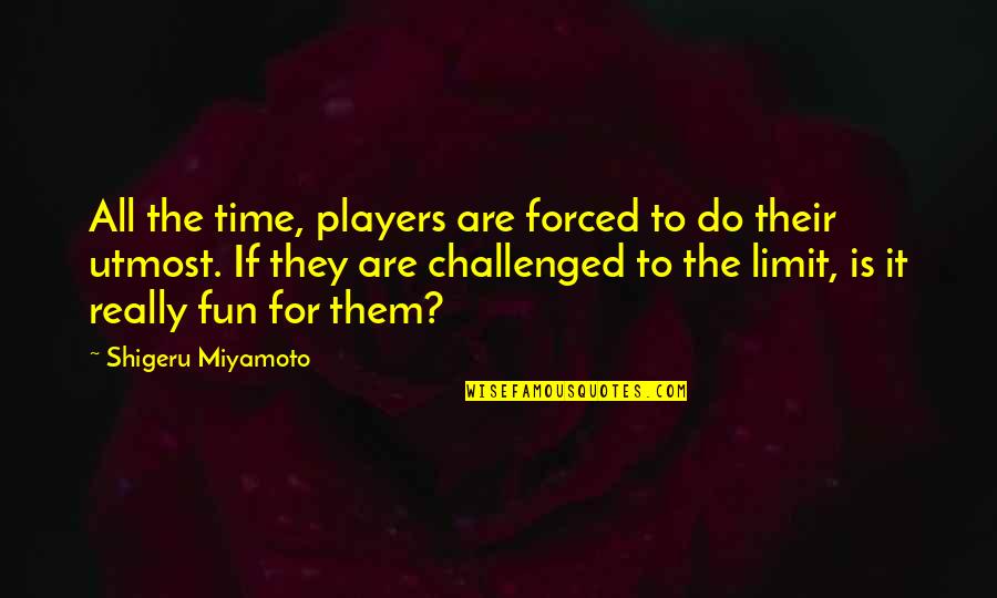 It's Fun Time Quotes By Shigeru Miyamoto: All the time, players are forced to do