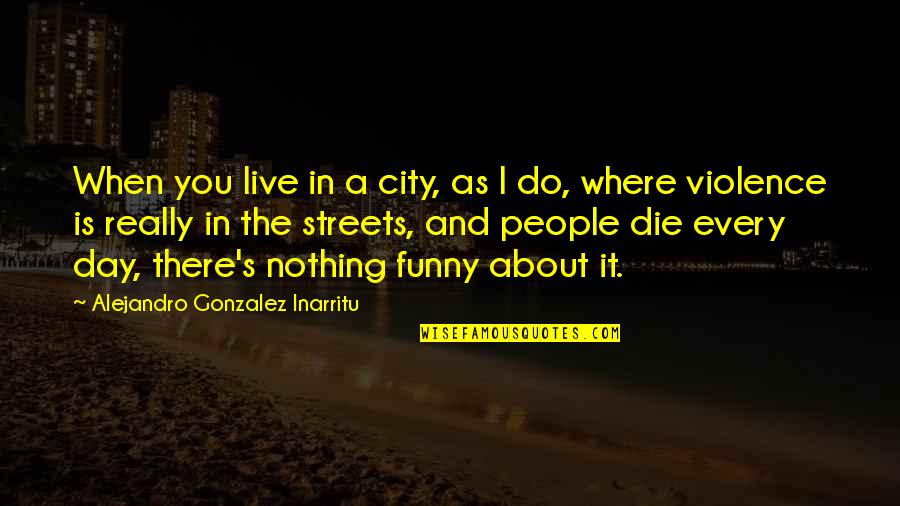 It's Funny When Quotes By Alejandro Gonzalez Inarritu: When you live in a city, as I