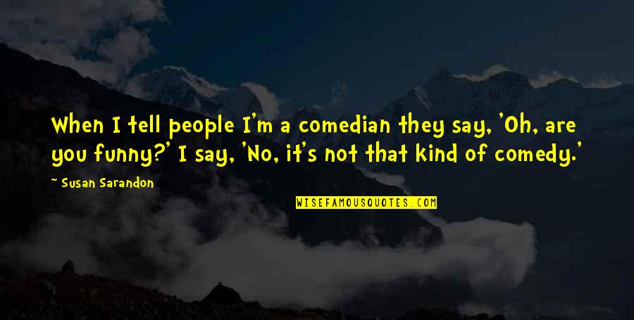 It's Funny When Quotes By Susan Sarandon: When I tell people I'm a comedian they