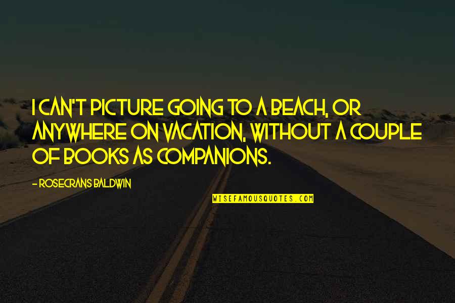It's Going To Be Ok Picture Quotes By Rosecrans Baldwin: I can't picture going to a beach, or