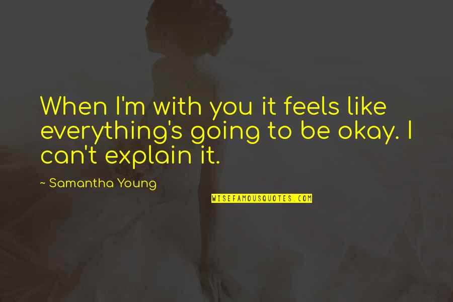 It's Going To Be Okay Quotes By Samantha Young: When I'm with you it feels like everything's