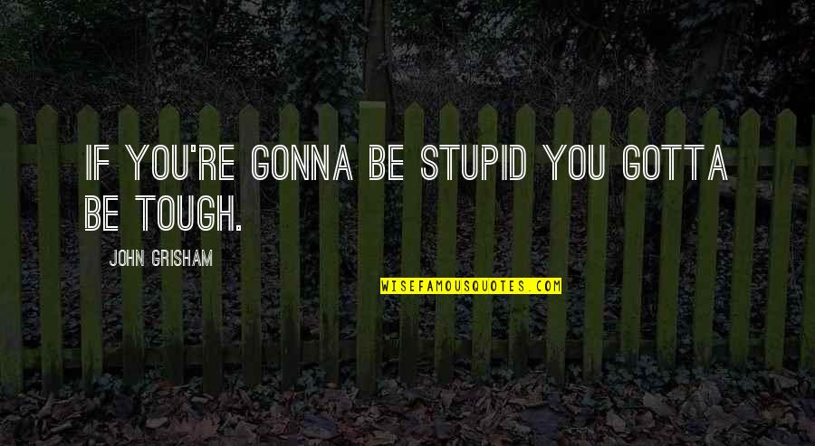 Its Gonna Be Tough Quotes By John Grisham: If you're gonna be stupid you gotta be